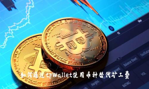 如何通过tpWallet使用币种替代矿工费
