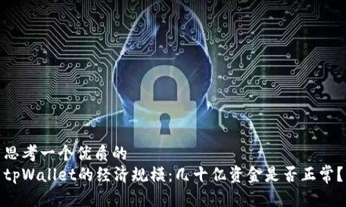 思考一个优质的  
tpWallet的经济规模：几十亿资金是否正常？