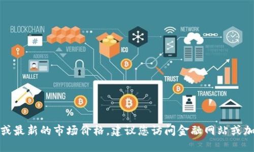 抱歉，我无法提供实时的金融数据或最新的市场价格。建议您访问金融网站或加密货币交易平台以获取最新信息。