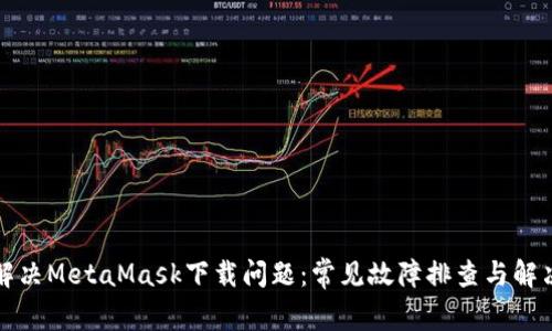 如何解决MetaMask下载问题：常见故障排查与解决指南