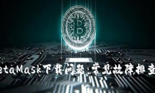 如何解决MetaMask下载问题：常见故障排查与解决指南