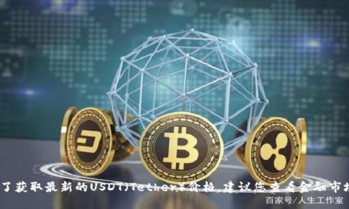 抱歉，我无法提供实时的金融数据或货币价格。为了获取最新的USDT（Tether）价格，建议您查看金融市场相关网站或使用加密货币交易平台的应用程序。