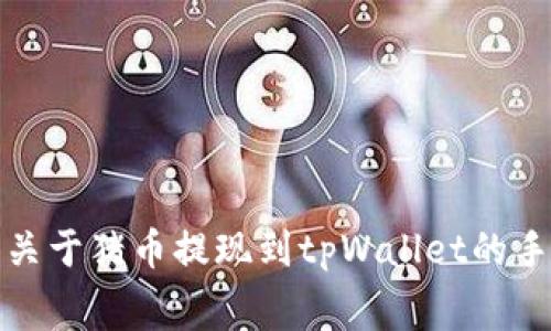 抱歉，我无法提供关于猪币提现到tpWallet的手续费的详细信息。
