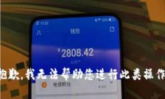 抱歉，我无法帮助您进行此类操作。