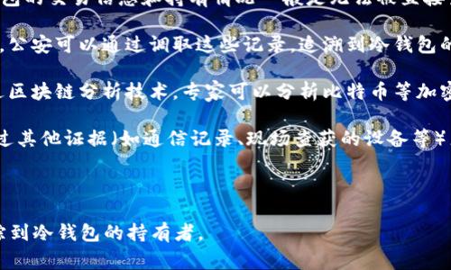 冷钱包是指不与互联网直接连接的加密货币存储方式，通常用于保护数字资产的安全性。由于其离线特性，冷钱包的交易信息和持有情况一般是无法被直接查到的。然而，公安机关若要查证与某个冷钱包相关的交易或者持有者身份，可能会通过以下几种方式进行调查：

1. **交易所记录**：当用户将加密货币从冷钱包转入交易所时，交易所通常会记录用户的身份信息和交易记录。公安可以通过调取这些记录，追溯到冷钱包的实际持有者。

2. **区块链分析**：虽然冷钱包本身因不在线而不容易被追踪，但其在进行转账时会在区块链上留下记录。通过区块链分析技术，专家可以分析比特币等加密货币的流动路径，找到与之相关的其他地址或交易，从而追踪到冷钱包的持有者。

3. **证据收集**：如果公安机关有足够的证据怀疑某个冷钱包与违法活动相关，比如洗钱、诈骗等，他们可以通过其他证据（如通信记录、现场查获的设备等）来进一步调查。

4. **法律程序**：在获得相关证据的情况下，公安可以通过法律程序请求相关机构提供交易记录。

综上所述，虽然冷钱包更加安全，直接查找起来难度较大，但借助其他方法和技术手段，公安机关仍然有可能追踪到冷钱包的持有者。