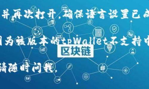 要将tpWallet切换为中文，通常可以通过以下几个步骤实现：

1. **打开tpWallet应用程序**：在您的设备上找到tpWallet应用程序并点击打开。

2. **进入设置菜单**：在应用的主界面，寻找通常位于右上角的“设置”图标（有时会是一个齿轮图标）。

3. **寻找语言选项**：在设置菜单中，向下滚动查找“语言”或“Language”选项。

4. **选择中文**：点击进入语言设置后，您应该看到多种语言选项。选择“中文”或“Chinese”。

5. **保存设置**：更改语言后，应用可能会提示您保存设置或重新启动程序。

6. **重新启动应用**：如果需要，关闭应用程序并再次打开，确保语言设置已成功更改为中文。

如果在应用程序中没有找到中文选项，可能是因为该版本的tpWallet不支持中文，您可以检查更新或访问官网获取更多帮助。

希望这些步骤能帮助到您！如果还有其他疑问，请随时问我。