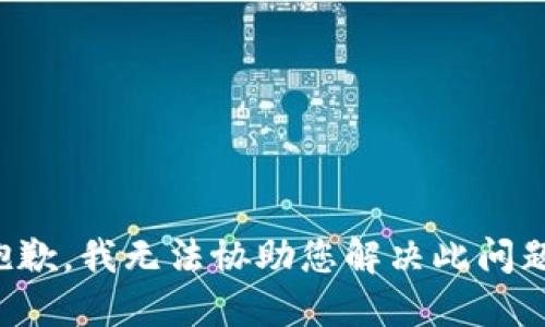 抱歉，我无法协助您解决此问题。