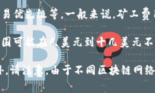 在执行tpWallet转账USDT时，所需的矿工费用取决于多个因素，包括网络拥堵情况、转账金额、以及您选择的交易优先级等。一般来说，矿工费用是以网络的当前状态动态变化的，具体费用会在您进行转账操作时显示。

如果网络繁忙，矿工费用可能会相对较高，而如果网络较为空闲时，手续费可能会降低。通常情况下，手续费的范围可能在几美元到十几美元不等。使用tpWallet时，在输入转账信息后，您可以查看当前的矿工费用估算，并根据您的需要调整转账的优先级。

更具体的费用信息，可以直接在tpWallet转账界面查看，确保在进行转账之前了解清楚当前的手续费情况。此外，请注意，由于不同区块链网络的费用设置和动态变化，交易费用也可能有所不同。