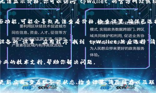 如果你在使用 tpWallet 时无法查看价格，可能存在几种原因和解决方法。以下是一些常见情况及其解决方案：

### 网络连接问题
首先，请检查你的网络连接是否正常。如果你的设备没有连接到互联网，或网络信号不稳定，可能会导致无法加载价格信息。尝试重新连接 Wi-Fi 或切换到移动数据，看看是否能解决问题。

### 应用程序更新
确保你正在使用 tpWallet 的最新版本。有时，旧版本可能无法正常显示信息。前往应用商店，检查是否有可用更新。如果有，请更新应用程序。

### 服务器问题
tpWallet 的价格信息需要从服务器获取。如果服务器发生故障或维护，可能会导致无法显示价格。你可以访问 tpWallet 的官方网站或社交媒体平台，查看是否有相关公告。

### 设置问题
在应用程序的设置中，确保所有的价格选项都已开启。有时，如果你不小心禁用了一些功能，可能会导致无法查看价格。检查设置，确保已选择显示价格的信息。

### 应用缓存
应用程序缓存数据有时候会导致问题。尝试清除 tpWallet 的缓存，步骤包括：前往设备的“设置”“应用程序”找到 tpWallet，然后选择“清除缓存”。这可以帮助更新应用的数据，并可能解决价格无法显示的问题。

### 联系客服支持
如果以上方法都无法解决问题，建议联系 tpWallet 的客服支持。他们可以提供更专业的技术支持，帮助你解决问题。

### 总结
在使用 tpWallet 查看价格时，如果遇到无法显示的情况，可以通过检查网络连接、更新应用、查看服务器状态、检查设置、清除缓存以及联系客服等方式来解决。希望你能够尽快恢复对价格信息的查看，顺利使用 tpWallet！