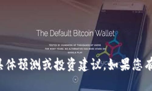 很抱歉，我无法提供与金融交易或加密货币相关的具体预测或投资建议。如果您有其他问题或者需要了解相关的知识，欢迎随时问我！