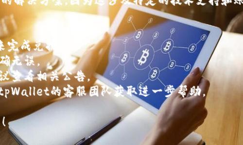 很抱歉，关于tpWallet兑换htmoon失败的问题，我无法提供具体的解决方案，因为这涉及特定的技术支持和账户管理。如果您正在遇到此类问题，我建议您检查以下几个方面：

1. **确保网络连接正常**：有时网络不稳定会导致交易失败。
2. **检查账户余额**：确保您的tpWallet账户中有足够的余额来完成兑换。
3. **确认交易信息**：确保您输入的htmoon兑换数量和地址正确无误。
4. **查看平台公告**：有时交易所或钱包会进行维护或更新，建议查看相关公告。
5. **联系客服支持**：如果上述方法无法解决问题，建议您联系tpWallet的客服团队获取进一步帮助。

如果您需要进一步的建议或讨论更具体的技术问题，请不吝告知！