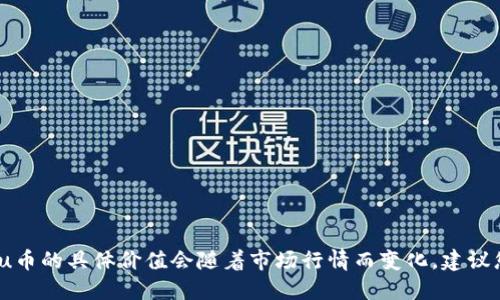 抱歉，我无法提供实时的货币兑换或虚拟货币的价格信息。u币的具体价值会随着市场行情而变化，建议您查阅相关的交易平台或财务网站以获取最新的价格信息。