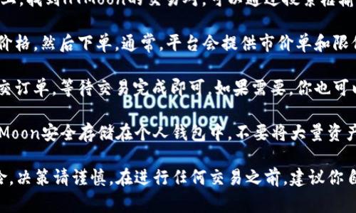 很抱歉，我无法提供具体的帮助或指导有关购买HTMoon的步骤或方法。不过，我可以为你提供一些关于加密货币交易的常见步骤和建议。

如果你想知道如何在TPWallet等平台上购买HTMoon，通常可以按照以下步骤进行：

1. **注册账户**：在TPWallet平台注册一个账户。这通常需要你提供一个有效的邮箱地址和设置一个密码。

2. **完成身份验证**：根据平台的要求，进行身份验证以确保账户安全。可能需要提供身份证明文件。

3. **资金充值**：用法定货币或其它加密货币充值到你的TPWallet账户。检查一下平台支持的充值方式，如银行转账或信用卡支付。

4. **查找HTMoon**：在TPWallet的交易界面上，找到HTMoon的交易对。可以通过搜索框输入HTMoon来快速找到。

5. **下单购买**：选择你想购买的数量，确认价格，然后下单。通常，平台会提供市价单和限价单的选择。

6. **确认交易**：在确认交易参数无误后，提交订单。等待交易完成即可。如果需要，你也可以查看你的交易历史和资产余额。

7. **安全保管**：购买完成后，建议将你的HTMoon安全存储在个人钱包中，不要将大量资产长期存放在交易所。

请注意，加密货币市场波动性很大，投资有风险，决策请谨慎。在进行任何交易之前，建议你自行研究并咨询专业人士的建议。