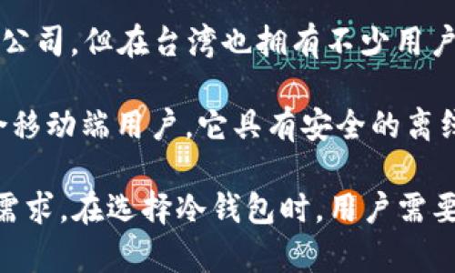 在台湾，有几个知名的冷钱包品牌，专注于为用户提供安全的数字资产存储解决方案。以下是一些主要的台湾冷钱包品牌：

1. **CoolWallet**：CoolWallet 是一家创新的硬件钱包品牌，其产品设计紧凑轻便，用户可以将其携带在口袋中。它支持多种加密货币，并提供丰富的安全功能，比如蓝牙连接和多重签名认证。

2. **BitBox**：BitBox 是一款开源硬件钱包，以其用户友好的界面和安全性而闻名。它允许用户管理比特币和以太坊，采用了现代化的安全设计，并支持备份和恢复功能。

3. **Trezor**：虽然 Trezor 是一家捷克公司，但在台湾也有相当大的市场。它作为全球首个硬件钱包，因其高安全性和用户体验受到广泛追捧。Trezor 支持多种加密货币，并具有良好的界面。

4. **Ledger**：与 Trezor 类似，Ledger 是一家知名的硬件钱包品牌，虽然是法国公司，但在台湾也拥有不少用户。Ledger 产品以其安全性和多功能性而闻名，支持多种加密资产的存储。

5. **SafePal**：SafePal 是一款结合了智能手机应用和硬件钱包的产品，特别适合移动端用户。它具有安全的离线加密和易于使用的界面。

以上这些品牌都在台湾及全球范围内提供了丰富的冷钱包产品，以满足不同用户的需求。在选择冷钱包时，用户需要考虑安全性、可用性、支持的数字货币种类等因素，以确保其资产的安全和便捷存取。