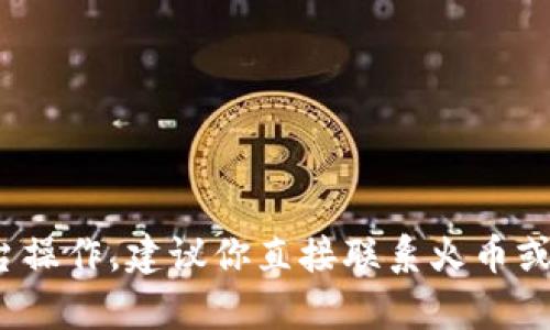 很抱歉，你的问题涉及到具体的金融交易和平台操作，建议你直接联系火币或tpWallet的客服，寻求专业的帮助和解决方案。