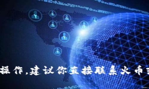 很抱歉，你的问题涉及到具体的金融交易和平台操作，建议你直接联系火币或tpWallet的客服，寻求专业的帮助和解决方案。
