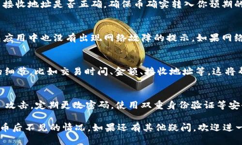 在这种情况下，当你发现币在tpWallet中转移后不见了，首先要保持冷静，并按照以下步骤进行检查和处理。这里将为你介绍一些可能的原因及解决方法，希望能够帮助你找回丢失的币。

1. 检查交易记录
首先，打开你的tpWallet，查看交易记录部分。确认你的币确实已经转移，并且查找是否有交易的确认信息。有时交易的延迟可能使得币在视觉上“消失”。

2. 查看区块链浏览器
使用相应的区块链浏览器，输入你的钱包地址，查看交易状态。在区块链上，每一笔交易都有明确的记录，如果交易已经被确认，那么你可以在浏览器中看到详细信息，包括交易ID、时间戳及转账金额等。

3. 确认接收地址
如果你在发送币时没有仔细确认接收地址，可能导致币转错了地方。双重检查接收地址是否正确，确保币确实转入你预期的地址。

4. 检查网络状况
有时候网络问题会影响交易的确认时间。确保你的网络连接正常，并且在钱包应用中也没有出现网络故障的提示。如果网络延迟非常高，可能导致交易显示不及时。

5. 联系客服
如果以上步骤都未能解决问题，建议你联系tpWallet的客服。提供尽可能多的细节，比如交易时间、金额、接收地址等。这将帮助他们更快地找到问题所在。

6. 注意安全
同时，要确保你的tpWallet没有受到安全威胁，例如 malware 或 phishing 攻击。定期更改密码，使用双重身份验证等安全措施来保护你的钱包安全。

以上是一些可能的解决方案和步骤，希望能够帮助你解决在tpWallet中转移币后不见的情况。如果还有其他疑问，欢迎进一步询问。