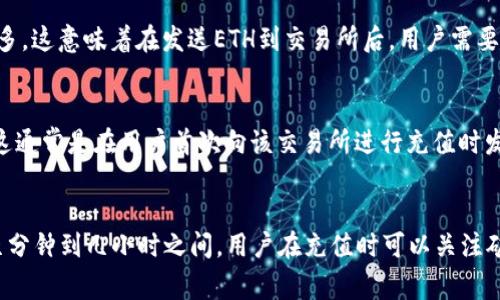 以太坊（ETH）充值到交易所所需的时间依赖于多个因素，涉及到区块链的特性和交易所的处理速度。以下是影响充值时间的一些主要因素：

1. 区块链网络拥堵情况
在以太坊网络中，当交易量激增，尤其是在市场活跃时期，网络可能会变得拥堵。在这样的情况下，交易确认的时间可能会延长。用户需要根据网络状态调整自己的交易费用（Gas Fee），费用越高，确认速度通常越快。

2. 交易费用（Gas Fee）
每笔以太坊交易都需要支付一定的交易费用，也称为Gas费。矿工通常会优先处理支付较高Gas费的交易，因此，用户在充值ETH时，可以根据需要选择相应的Gas费用。如果你想加快交易确认的速度，建议提高Gas费。

3. 交易所的处理时间
不同的交易所对ETH充值的处理时间也有所不同。一般来说，大部分交易所会在交易被区块链确认后，立即更新用户的账户余额。然而，某些交易所可能需要更多的时间来确认交易，尤其是在安全审核的情况下。

4. 充值金额的大小
有些交易所对充值金额有不同的审核机制，特别是大额充值可能需要额外的确认时间。小额充值可能会比较快速，而大额充值可能会依赖于交易所的内部审计流程。

5. 钱包的响应时间
用户的钱包是否正常工作也可能影响充值时间。如果你的以太坊钱包出现了技术问题，例如同步延迟或网络连接不稳，这也可能导致充值延时。

6. 区块链确认次数
很多交易所在将资金入账前会要求区块链确认特定数量的区块。例如，一些交易所只要求6次确认，而另一些可能需要更多。这意味着在发送ETH到交易所后，用户需要耐心等待一定数量的区块被确认。

7. 安全性考量与延迟
在某些情况下，交易所可能会出于安全考虑，对新地址的首次充值进行更严格的审核。这类审核可能导致额外的延迟，而这通常是在用户首次向该交易所进行充值时发生的。

总结
总体来说，从以太坊钱包充值ETH到交易所的时间并没有固定的答案，通常情况下，如果网络状况良好，充值时间可能在几分钟到几小时之间。用户在充值时可以关注矿工费用、钱包状态以及交易所的确认政策，以提高充值的效率。同时，保持耐心，及时查询交易的状态，确保一切顺利进行。