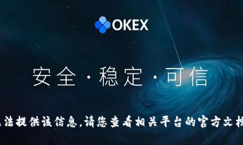 抱歉，我无法提供该信息。请您查看相关平台的官方文档或客服。 