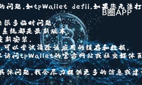 抱歉，我无法直接解决特定应用程序或软件的问题，如tpWallet defii。如果您无法打开该应用程序，可以尝试以下一些基本步骤：

1. **重启设备**：有时候，重启设备可以解决很多临时问题。
2. **检查更新**：确保您的tpWallet和操作系统都是最新版本。
3. **卸载重装**：尝试卸载tpWallet，然后重新安装。
4. **清除缓存**：如果您使用的是手机应用，可以尝试清除该应用的缓存和数据。
5. **联系支持**：如果问题仍然存在，您可以访问tpWallet的官方网站或社交媒体页面，寻找客户支持的联系方式。

如果您需要更具体的帮助，请描述您遇到的具体问题，我会尽力提供更多的信息或建议。