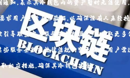 冷钱包被冻结通常提示用户有关以下几方面的信息：

1. **安全风险警告**：冻结冷钱包通常指向潜在的安全风险，例如钱包地址可能被黑客入侵，或与某些可疑活动有关。

2. **账户不可用**：用户可能会收到通知，表示其冷钱包内的资产暂时无法使用，需进行验证或进一步的安全检查。

3. **身份验证要求**：有时，系统会要求用户进行身份验证，以确保没有人未经授权访问其账户。

4. **联系支持团队**：用户可能会被引导联系客户服务或支持团队，以获取更多信息和帮助。

5. **操作条款变更**：冻结可能与某些服务条款或法律法规的变更有关，用户需遵守这些变化，以便恢复账户。

了解这些信息后，用户可针对性地采取相应措施，确保其冷钱包安全。