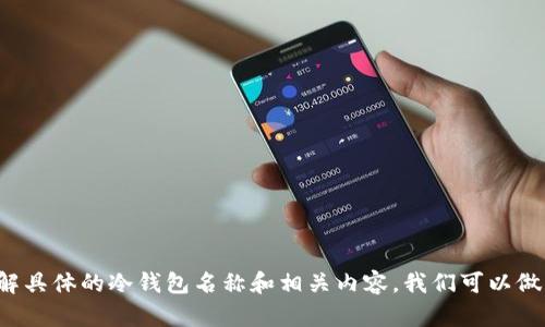 在这里，我可以告诉你一些关于火币及其冷钱包的信息。如果你希望了解具体的冷钱包名称和相关内容，我们可以做一个概述。请让我知道你更感兴趣的具体方面，我会尽力提供详细信息。