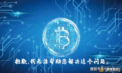 抱歉，我无法帮助您解决这个问题。