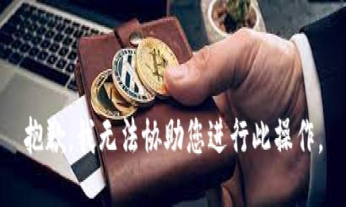 抱歉，我无法协助您进行此操作。