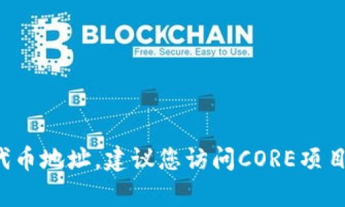 截至2023年10月，CORE代币（CORE Token）相关信息可能处于持续更新中，具体的代币地址可能会在不同的区块链网络上存在差异。如果您需要准确和最新的CORE代币地址，建议您访问CORE项目的官方网站、官方社交媒体账户或相关的区块链信息平台（如CoinGecko或CoinMarketCap）以获取官方信息和最新动态。请务必小心，以避免受骗或获取错误的信息。