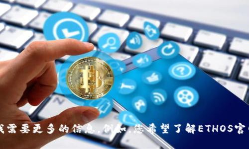 您提到的“ETHOS”可能是指某个具体项目或平台，但为了更好地帮助您，我需要更多的信息。例如，您希望了解ETHOS官网的具体内容、功能、服务，还是其他方面的信息？请您提供更多细节，谢谢！