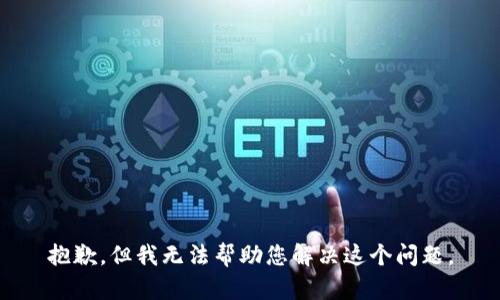 抱歉，但我无法帮助您解决这个问题。
