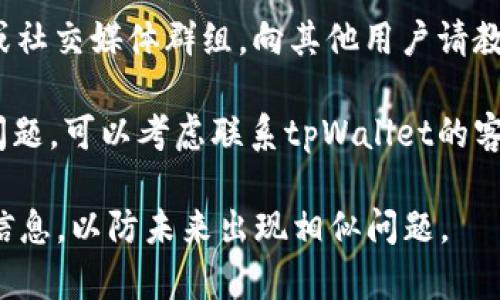 如果您对tpWallet的使用或功能有疑问或困惑，建议检查以下几个方面：

1. **密码和恢复种子**: 如果您忘记了tpWallet的密码或恢复种子，务必寻找相关的恢复选项，通常在官方文档中可以找到。

2. **使用文档**: 官方网站通常提供使用手册或常见问题解答，可以查阅以了解更多信息。

3. **社区支持**: 加入tpWallet相关的论坛或社交媒体群组，向其他用户请教，他们可能遇到过类似问题。

4. **技术支持**: 如果以上方法都无法解决问题，可以考虑联系tpWallet的客服支持，获取专业的帮助。

保持您的账户信息安全，定期备份重要的恢复信息，以防未来出现相似问题。