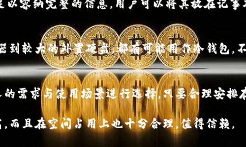 冷钱包占空间的大小取决于其类型和设计。下面将详细介绍不同类型的冷钱包以及它们所占用的空间。

冷钱包的定义与类型
冷钱包是用来存储加密货币的一种安全方式，其主要作用是将私钥和数字资产离线保存，从而减少黑客攻击和网络窃取的风险。冷钱包主要分为硬件钱包、纸钱包以及冷储存设备等。

硬件钱包的空间占用
硬件钱包是一种物理设备，通常像USB闪存盘那么大。以知名的硬件钱包为例，如Ledger Nano S或Trezor，其尺寸大约在10厘米左右，厚度不足1厘米，重量轻便，适合携带和存放。在实际使用中，用户可以将其放在安全的地方，如抽屉或小箱子里，因此占用的空间并不会太大。

纸钱包的空间占用
纸钱包则是将私钥和公钥以二维码的形式打印在纸上。这种形式的冷钱包几乎不占用物理空间，一张普通的打印纸就足以容纳完整的信息。用户可以将其放在记事本中，或者安全地存放在银行的保险箱里，这样不仅安全，也不占用任何额外的空间。

冷储存设备的空间占用
冷储存设备通常指的是一些特殊的储存设备，如外置硬盘或USB存储装置。这些设备的大小各异，从口袋大小的小储存器到较大的外置硬盘，都有可能用作冷钱包。不过，大多数用户选择的冷储存设备相对较小，通常不会占用太多的空间。

总结：独特的存储方式
总体来说，冷钱包的空间占用并不会给用户带来太大的压力。无论是硬件钱包、纸钱包还是冷储存设备，都可以根据个人的需求与使用场景进行选择。只要合理安排存放地点，就能有效利用空间，保证数字资产的安全。无论在哪种情况下，确保私钥的安全存储始终是冷钱包的首要目的。

因此，虽然冷钱包的类型和设计各不相同，导致其占用的空间有所不同，但对于绝大多数用户来说，冷钱包不仅安全性高，而且在空间占用上也十分合理，值得信赖。