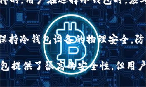 在比特币及其他加密货币的生态系统中，冷钱包的概念非常重要。冷钱包，顾名思义，是一种存储加密货币的方式，它不与互联网连接，因此可以有效防止黑客攻击和其他网络安全威胁。

冷钱包：定义与原理
冷钱包（Cold Wallet）通常指的是那些离线状态下保存私钥的存储设备。这意味着即使一些恶意软件或网络攻击者试图获取用户的私钥，他们也无法通过互联网进行攻击。冷钱包有多种形式，最常见的是硬件钱包、纸钱包或存储在未连接网络的计算机中。它们被广泛认为是安全存储加密资产的最佳选择。

冷钱包的优缺点
尽管冷钱包在安全性方面具有显著优势，但它们也有一些缺陷。首先，使用冷钱包往往需要更高的技术水平，特别是在生成和存储私钥方面。其次，一旦冷钱包丢失或损坏，如果没有备份，用户将无法再找回他们的资产。
然而，冷钱包的巨大优点在于其安全性。由于它们不连接到互联网，用户几乎可以放心地将他们的加密货币存放在这些设备上，而无需担心网络攻击。

冷钱包的类型
冷钱包可以分为几种主要类型：
ul
    listrong硬件钱包：/strong例如Ledger和Trezor等品牌，这些专用设备可安全地存储私钥，并通过USB与计算机连接，进行加密货币交易。/li
    listrong纸钱包：/strong一种将私钥和公钥打印在纸上的方式，用户可以随身携带或存放在安全的地方。但纸钱包也容易损坏、丢失或被盗。/li
    listrong离线电脑：/strong使用完全未连接互联网的电脑生成和存储私钥，这种方法仍然需要注意防火墙和病毒的风险。/li
/ul

冷钱包的使用场景
冷钱包特别适合长期投资者和那些希望保护大量加密货币的用户。例如，许多比特币的持有者会选择将绝大部分资产存放在冷钱包中，以防止市场波动带来的风险。通过这种方式，他们可以在需要时随时将部分资金转移到热钱包（Hot Wallet）中进行交易。

冷钱包与比特协议的关系
比特协议本身并不直接提供冷钱包的功能。然而，通过遵循比特协议的规则，用户可以使用任何符合这些规范的冷钱包来安全地存储他们的比特币。所有比特币网络的操作基于这种协议，因此无论你选择什么样的冷钱包，只要它支持生成比特币的私钥，就能够与比特协议兼容。

总结
冷钱包是比特币及其他加密货币安全存储的一种重要方式。虽然它们可能在使用上需要更高的技术要求，但所提供的安全保护无疑是值得的。用户在选择冷钱包时，应考虑自身的技术水平和对数字资产的保护需求，选择最适合自己的解决方案。

安全提示
在使用冷钱包时，确保采取必要的安全措施。例如，要定期备份私钥，尽量将备份保存在不同地点，以避免因意外情况而丢失。此外，请务必保持冷钱包设备的物理安全，防止其被盗或丢失。

冷钱包在加密货币投资中扮演着至关重要的角色。使用时需谨慎，了解不同类型的冷钱包特点，才能更好地保护个人资产。同时，尽管冷钱包提供了很高的安全性，但用户依然需要保持警惕，昧于其他潜在的风险。