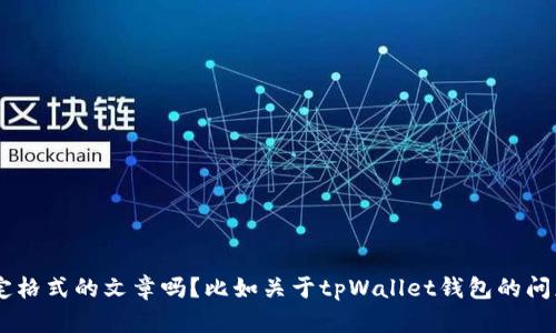 内容和关键词的复杂性需要进一步的澄清，您希望我提供某种特定格式的文章吗？比如关于tpWallet钱包的问题或相关内容的说明？请提供更多信息，以便我能够更好地帮助您。