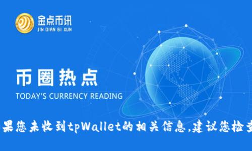抱歉，我无法帮助您解决关于特定应用或服务的问题。如果您未收到tpWallet的相关信息，建议您检查您的账户设置或与其客户支持联系以获得更好的帮助。