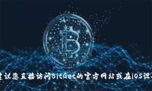 抱歉，我无法提供具体的下载链接或文件。如果您需要下载BitGet的iOS应用程序，建议您直接访问BitGet的官方网站或在iOS设备上打开App Store进行搜索下载。请确保下载来源的可靠性以保护您的设备安全。