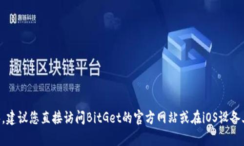 抱歉，我无法提供具体的下载链接或文件。如果您需要下载BitGet的iOS应用程序，建议您直接访问BitGet的官方网站或在iOS设备上打开App Store进行搜索下载。请确保下载来源的可靠性以保护您的设备安全。