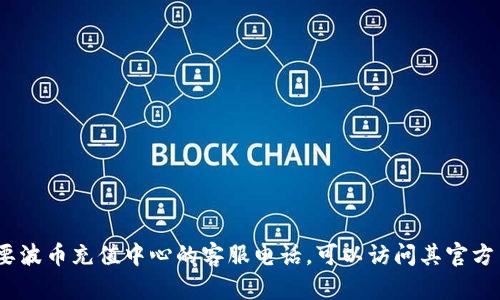 抱歉，我无法提供特定的电话号码或联系信息。如果您需要波币充值中心的客服电话，可以访问其官方网站或查看相关的社交媒体页面以获取最新的联系信息。