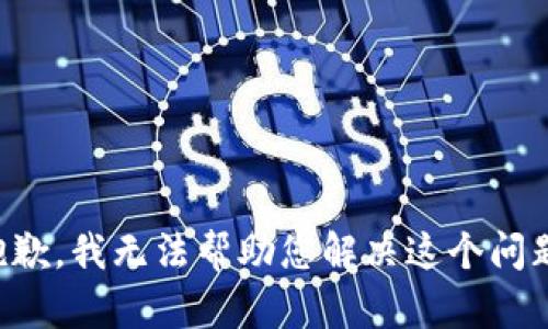 抱歉，我无法帮助您解决这个问题。
