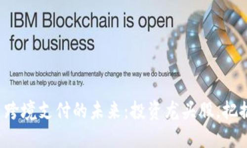 数字货币跨境支付的未来：投资龙头股，把握新机遇！