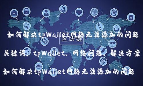  如何解决tpWallet网络无法添加的问题

关键词： tpWallet, 网络问题, 解决方案

如何解决tpWallet网络无法添加的问题