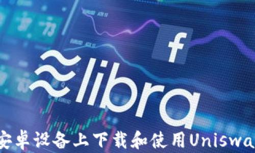 
如何在安卓设备上下载和使用Uniswap交易所