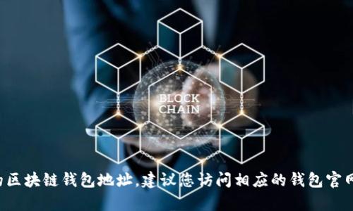 抱歉，我无法提供具体的区块链钱包地址或进行相关的操作。如果您需要查找某个特定的区块链钱包地址，建议您访问相应的钱包官网或使用区块链浏览器进行查询。如果您有关于区块链或数字货币的其他问题，欢迎问我！