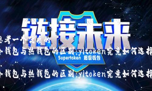 思考一个优质的
冷钱包与热钱包的区别：yitoken究竟如何选择？

冷钱包与热钱包的区别：yitoken究竟如何选择？