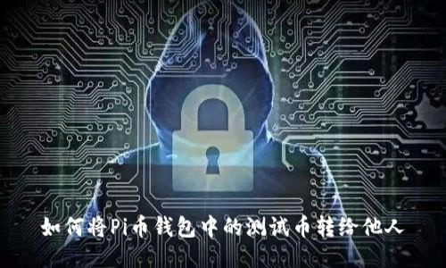 如何将Pi币钱包中的测试币转给他人