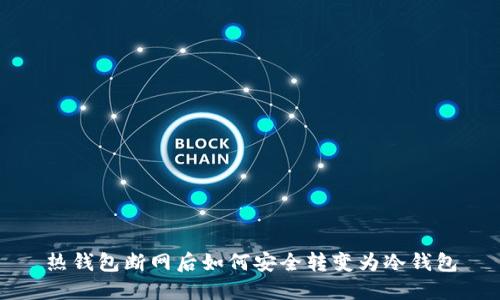 热钱包断网后如何安全转变为冷钱包