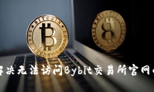 如何解决无法访问Bybit交易所官网的问题