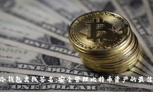 BTC冷钱包离线签名：安全管理比特币资产的最佳实践