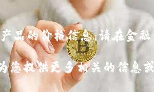 提示：作为人工智能，我无法提供实时的市场数据或特定产品的价格信息。请在金融信息平台或tpWallet官方网站上查找最新的价格信息。 

如果您想了解有关tpWallet的其他方面或功能，我可以为您提供更多相关的信息或帮助。